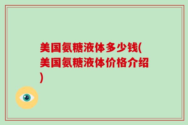 美国氨糖液体多少钱(美国氨糖液体价格介绍) 美国氨糖液体多少钱(美国氨糖液体价格介绍)
