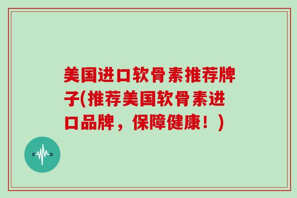 美国进口软骨素推荐牌子(推荐美国软骨素进口品牌,保障健康!) 美国进口软骨素推荐牌子(推荐美国软骨素进口品牌,保障健康!)