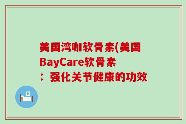 美国湾咖软骨素(美国BayCare软骨素:强化关节健康的功效 美国湾咖软骨素(美国BayCare软骨素:强化关节健康的功效