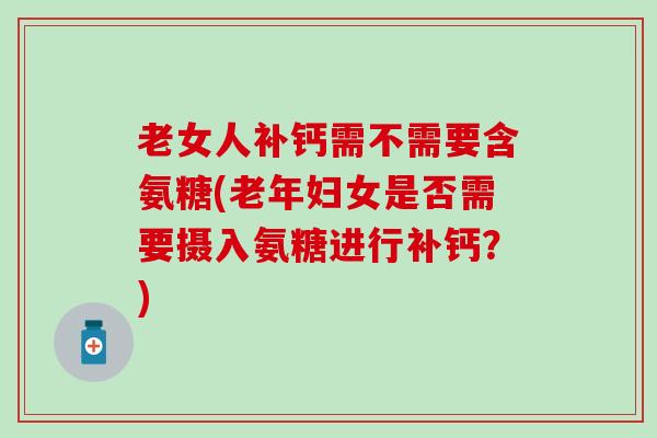 老女人补钙需不需要含氨糖(老年妇女是否需要摄入氨糖进行补钙？)