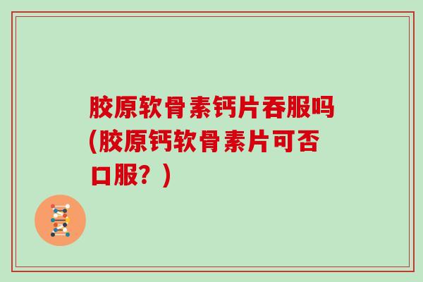 胶原软骨素钙片吞服吗(胶原钙软骨素片可否口服？)