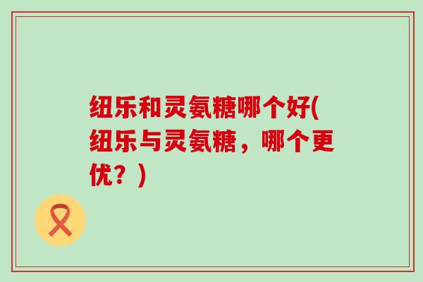 纽乐和灵氨糖哪个好(纽乐与灵氨糖,哪个更优?) 纽乐和灵氨糖哪个好(纽乐与灵氨糖,哪个更优?)