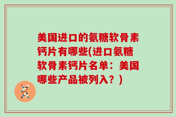美国进口的氨糖软骨素钙片有哪些(进口氨糖软骨素钙片名单：美国哪些产品被列入？)