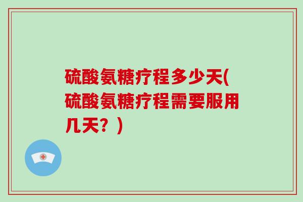 硫酸氨糖疗程多少天(硫酸氨糖疗程需要服用几天?) 硫酸氨糖疗程多少天(硫酸氨糖疗程需要服用几天?)