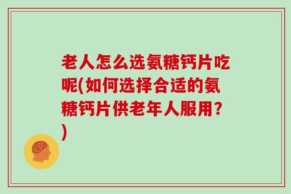 老人怎么选氨糖钙片吃呢(如何选择合适的氨糖钙片供老年人服用?) 老人怎么选氨糖钙片吃呢(如何选择合适的氨糖钙片供老年人服用?)