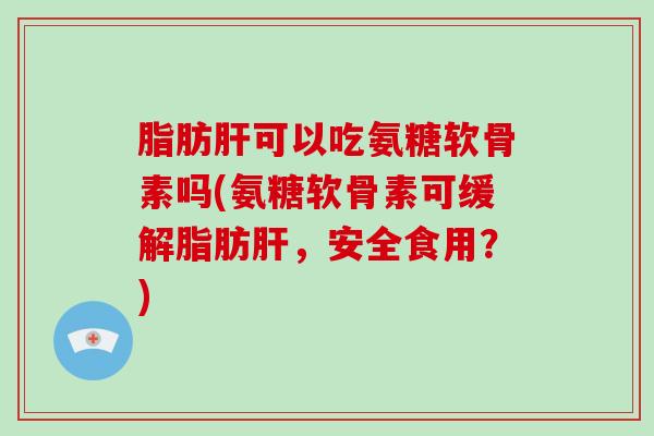 可以吃氨糖软骨素吗(氨糖软骨素可缓解,安全食用?) 可以吃氨糖软骨素吗(氨糖软骨素可缓解,安全食用?)