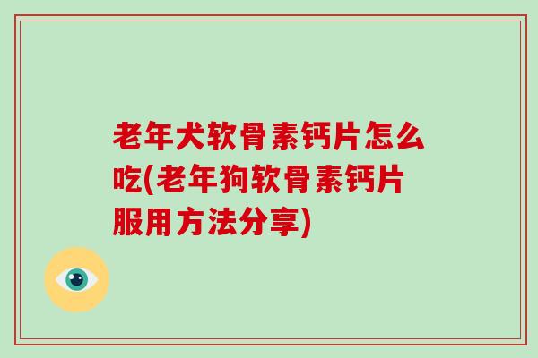 老年犬软骨素钙片怎么吃(老年狗软骨素钙片服用方法分享) 老年犬软骨素钙片怎么吃(老年狗软骨素钙片服用方法分享)