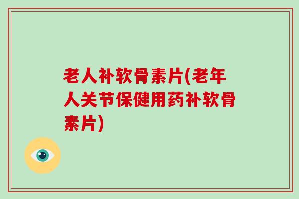 老人补软骨素片(老年人关节保健用药补软骨素片) 老人补软骨素片(老年人关节保健用药补软骨素片)