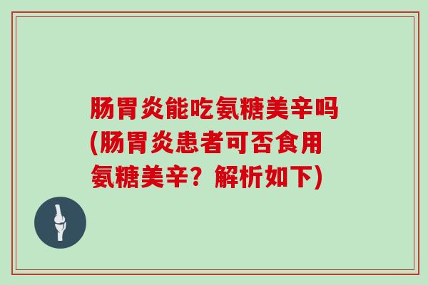 肠能吃氨糖美辛吗(肠患者可否食用氨糖美辛？解析如下)