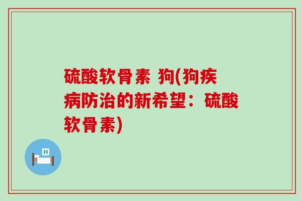 硫酸软骨素 狗(狗防的新希望：硫酸软骨素)