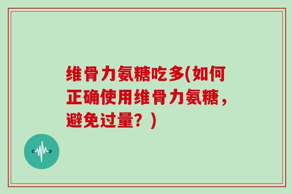 维骨力氨糖吃多(如何正确使用维骨力氨糖,避免过量?) 维骨力氨糖吃多(如何正确使用维骨力氨糖,避免过量?)