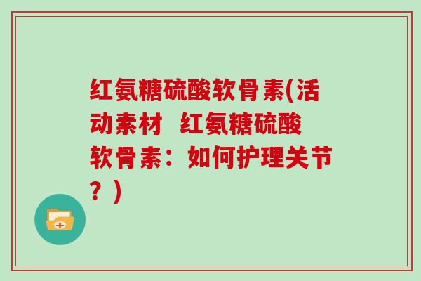 红氨糖硫酸软骨素(活动素材 红氨糖硫酸软骨素:如何护理关节?) 红氨糖硫酸软骨素(活动素材 红氨糖硫酸软骨素:如何护理关节?)