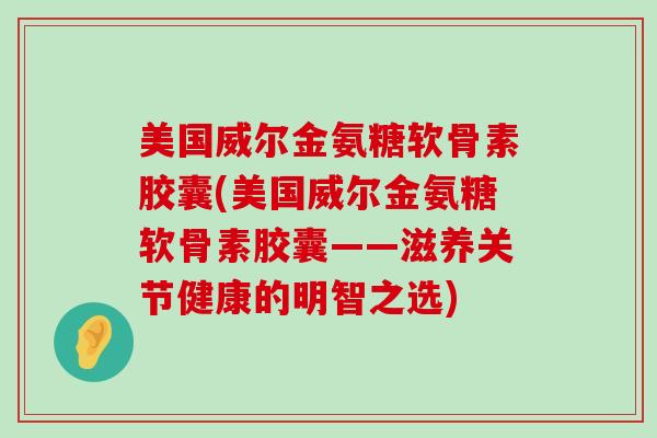 美国威尔金氨糖软骨素胶囊(美国威尔金氨糖软骨素胶囊——滋养关节健康的明智之选) 美国威尔金氨糖软骨素胶囊(美国威尔金氨糖软骨素胶囊——滋养关节健康的明智之选)