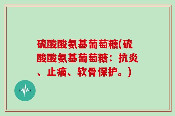 硫酸酸氨基葡萄糖(硫酸酸氨基葡萄糖：、、软骨保护。)
