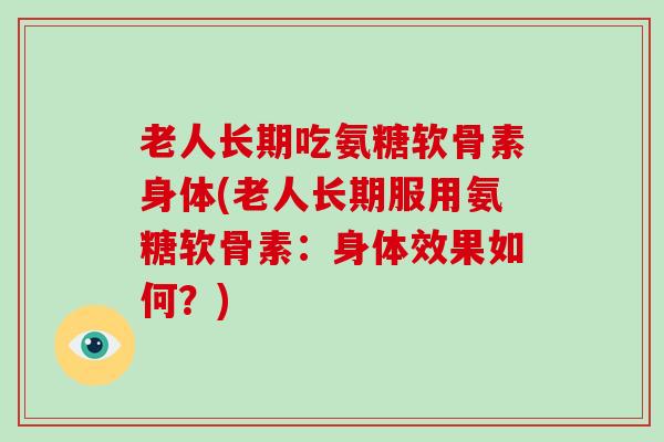 老人长期吃氨糖软骨素身体(老人长期服用氨糖软骨素：身体效果如何？)