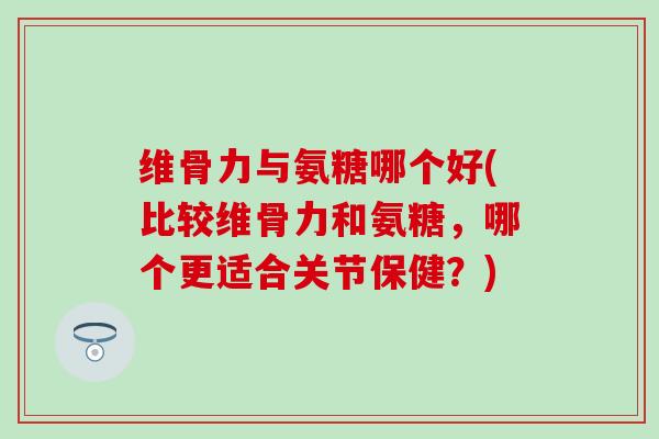 维骨力与氨糖哪个好(比较维骨力和氨糖,哪个更适合关节保健?) 维骨力与氨糖哪个好(比较维骨力和氨糖,哪个更适合关节保健?)