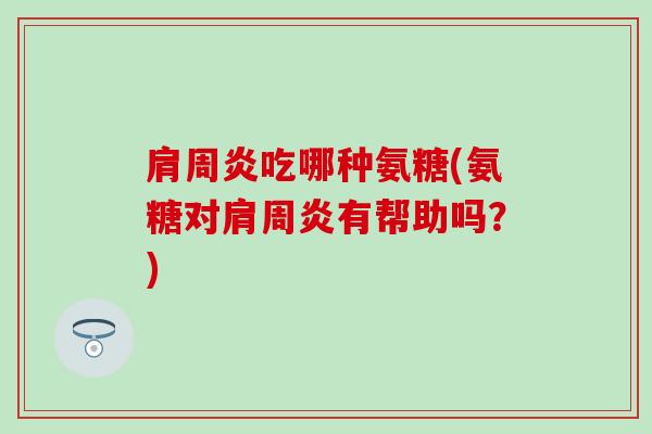 吃哪种氨糖(氨糖对有帮助吗?) 吃哪种氨糖(氨糖对有帮助吗?)