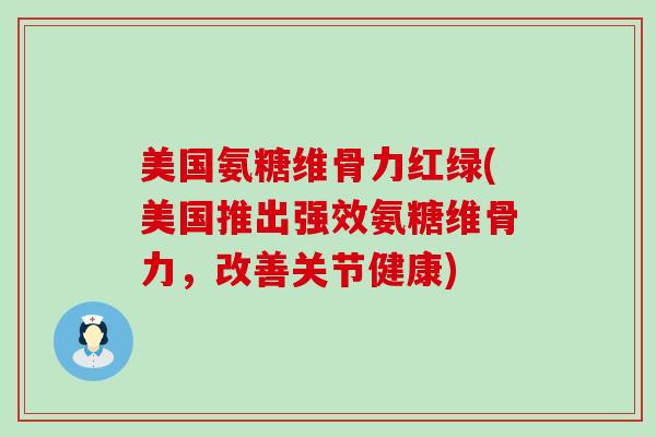 美国氨糖维骨力红绿(美国推出强效氨糖维骨力，改善关节健康)