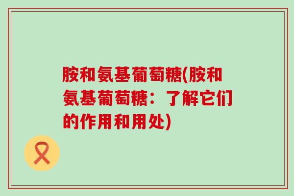 胺和氨基葡萄糖(胺和氨基葡萄糖：了解它们的作用和用处)