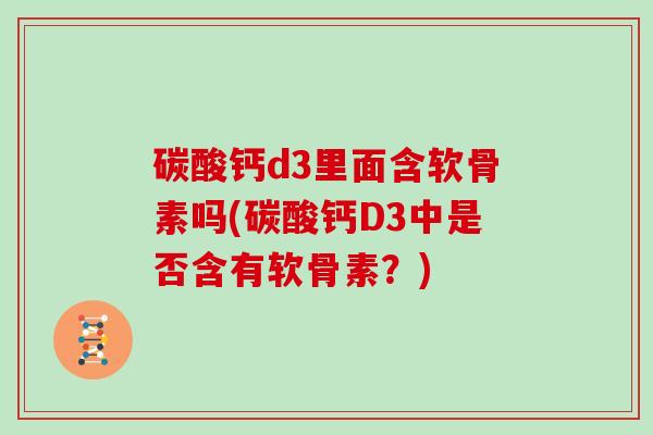 碳酸钙d3里面含软骨素吗(碳酸钙D3中是否含有软骨素？)