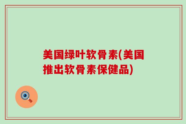 美国绿叶软骨素(美国推出软骨素保健品) 美国绿叶软骨素(美国推出软骨素保健品)