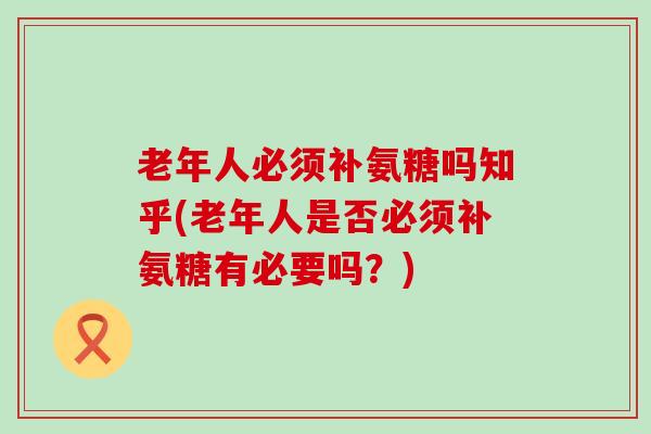 老年人必须补氨糖吗知乎(老年人是否必须补氨糖有必要吗？)