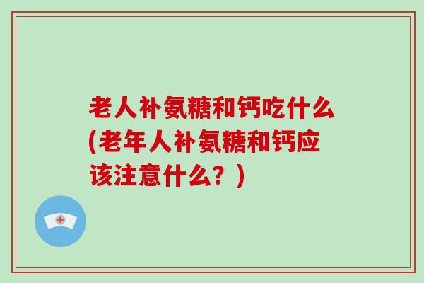老人补氨糖和钙吃什么(老年人补氨糖和钙应该注意什么?) 老人补氨糖和钙吃什么(老年人补氨糖和钙应该注意什么?)