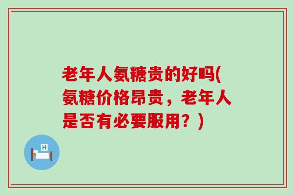 老年人氨糖贵的好吗(氨糖价格昂贵,老年人是否有必要服用?) 老年人氨糖贵的好吗(氨糖价格昂贵,老年人是否有必要服用?)