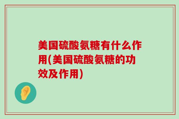 美国硫酸氨糖有什么作用(美国硫酸氨糖的功效及作用)