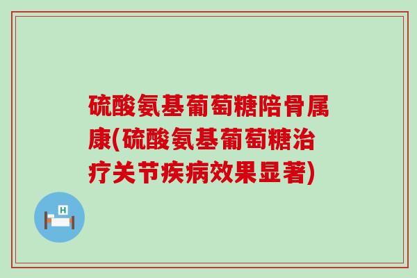 硫酸氨基葡萄糖陪骨属康(硫酸氨基葡萄糖关节效果显著) 硫酸氨基葡萄糖陪骨属康(硫酸氨基葡萄糖关节效果显著)