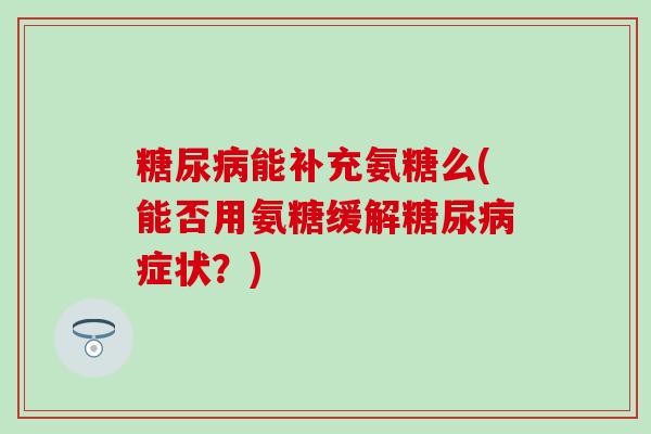 能补充氨糖么(能否用氨糖缓解症状?) 能补充氨糖么(能否用氨糖缓解症状?)