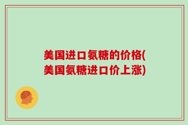 美国进口氨糖的价格(美国氨糖进口价上涨) 美国进口氨糖的价格(美国氨糖进口价上涨)