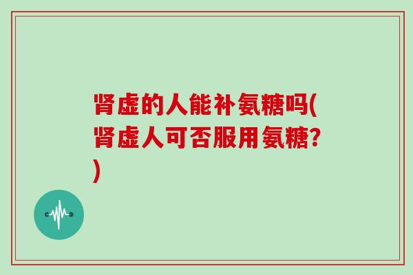 虚的人能补氨糖吗(虚人可否服用氨糖?) 虚的人能补氨糖吗(虚人可否服用氨糖?)