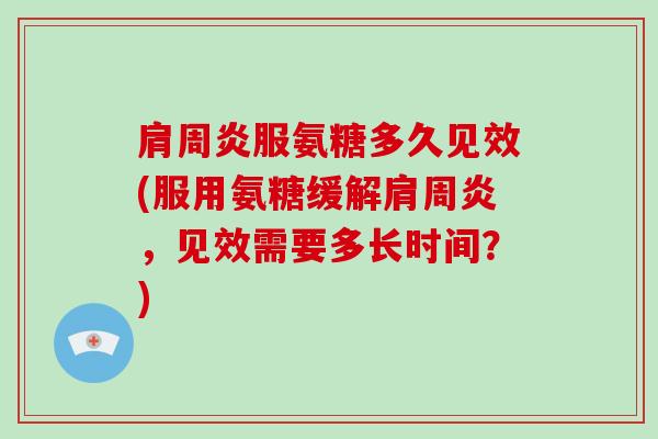 服氨糖多久见效(服用氨糖缓解，见效需要多长时间？)
