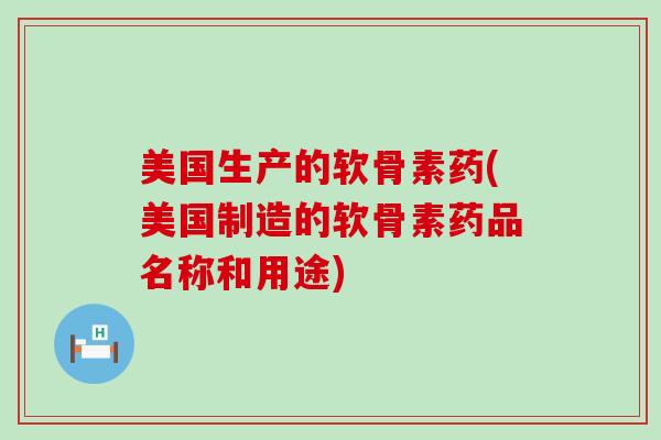 美国生产的软骨素药(美国制造的软骨素药品名称和用途) 美国生产的软骨素药(美国制造的软骨素药品名称和用途)
