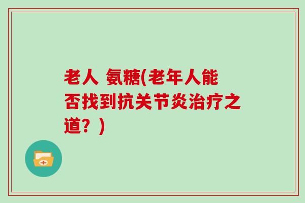 老人 氨糖(老年人能否找到抗之道?) 老人 氨糖(老年人能否找到抗之道?)