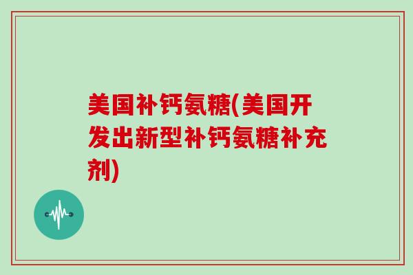 美国补钙氨糖(美国开发出新型补钙氨糖补充剂) 美国补钙氨糖(美国开发出新型补钙氨糖补充剂)