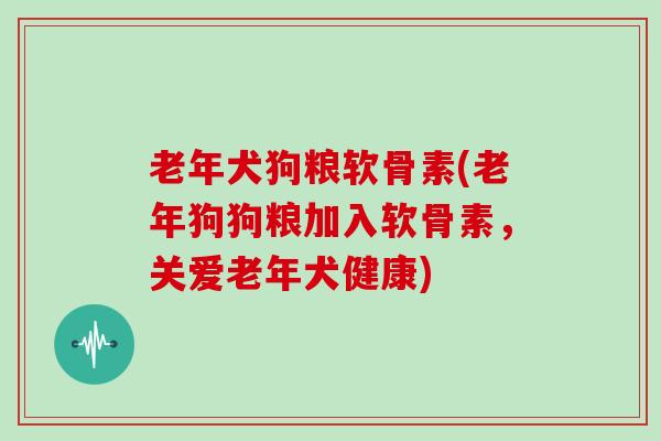 老年犬狗粮软骨素(老年狗狗粮加入软骨素,关爱老年犬健康) 老年犬狗粮软骨素(老年狗狗粮加入软骨素,关爱老年犬健康)