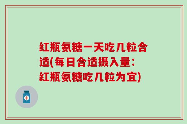 红瓶氨糖一天吃几粒合适(每日合适摄入量:红瓶氨糖吃几粒为宜) 红瓶氨糖一天吃几粒合适(每日合适摄入量:红瓶氨糖吃几粒为宜)