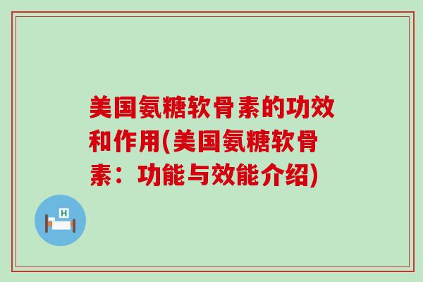 美国氨糖软骨素的功效和作用(美国氨糖软骨素：功能与效能介绍)