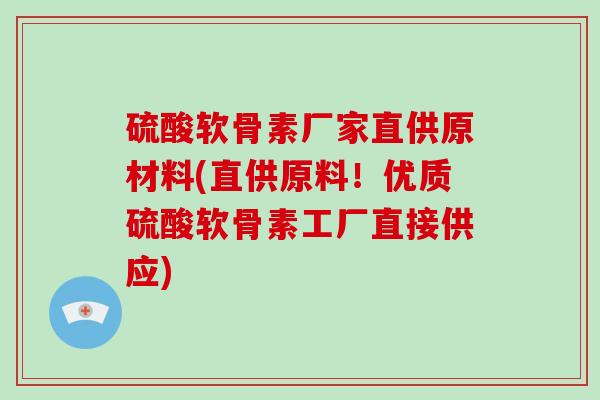 硫酸软骨素厂家直供原材料(直供原料!优质硫酸软骨素工厂直接供应) 硫酸软骨素厂家直供原材料(直供原料!优质硫酸软骨素工厂直接供应)