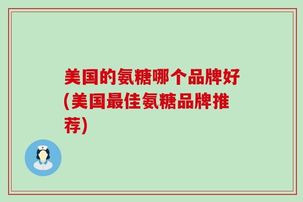美国的氨糖哪个品牌好(美国佳氨糖品牌推荐) 美国的氨糖哪个品牌好(美国佳氨糖品牌推荐)