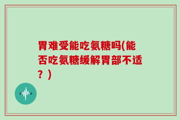 胃难受能吃氨糖吗(能否吃氨糖缓解胃部不适？)
