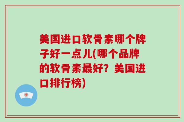 美国进口软骨素哪个牌子好一点儿(哪个品牌的软骨素好?美国进口排行榜) 美国进口软骨素哪个牌子好一点儿(哪个品牌的软骨素好?美国进口排行榜)