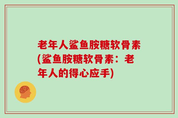 老年人鲨鱼胺糖软骨素(鲨鱼胺糖软骨素:老年人的得心应手) 老年人鲨鱼胺糖软骨素(鲨鱼胺糖软骨素:老年人的得心应手)