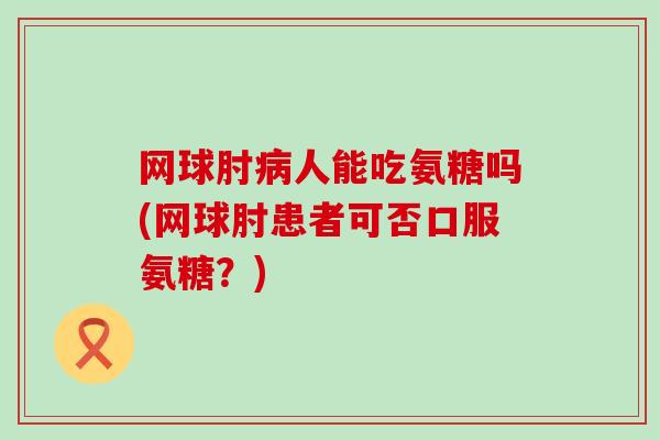网球肘人能吃氨糖吗(网球肘患者可否口服氨糖？)