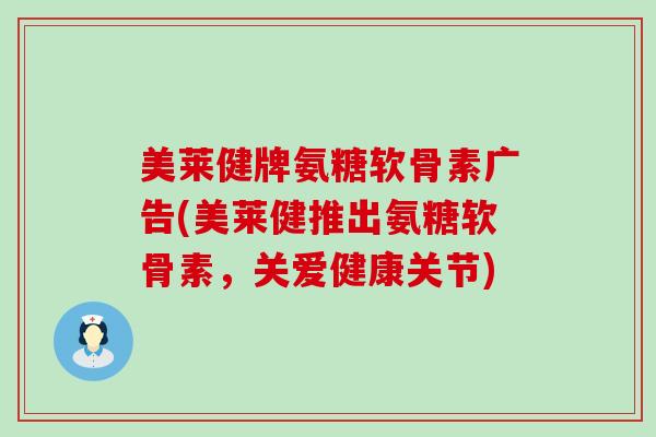 美莱健牌氨糖软骨素广告(美莱健推出氨糖软骨素,关爱健康关节) 美莱健牌氨糖软骨素广告(美莱健推出氨糖软骨素,关爱健康关节)