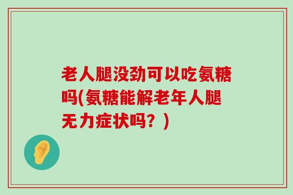 老人腿没劲可以吃氨糖吗(氨糖能解老年人腿无力症状吗?) 老人腿没劲可以吃氨糖吗(氨糖能解老年人腿无力症状吗?)
