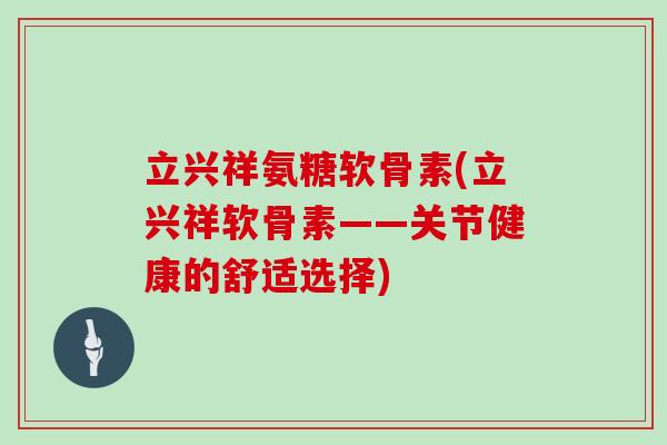立兴祥氨糖软骨素(立兴祥软骨素——关节健康的舒适选择) 立兴祥氨糖软骨素(立兴祥软骨素——关节健康的舒适选择)