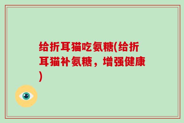 给折耳猫吃氨糖(给折耳猫补氨糖,增强健康) 给折耳猫吃氨糖(给折耳猫补氨糖,增强健康)